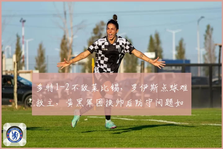 多特1-2不敌莱比锡,罗伊斯点球难救主,黄黑军团换帅后防守问题如何解决?