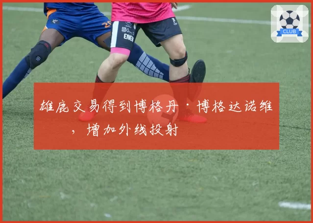 雄鹿交易得到博格丹·博格达诺维奇,增加外线投射