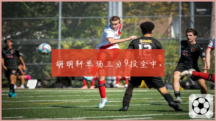 胡明轩单场三分9投全中,