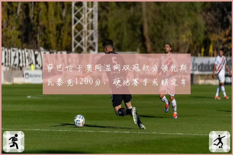 萨巴伦卡澳网温网双冠积分领先斯瓦泰克1200分，硬地赛季或锁定年终第一