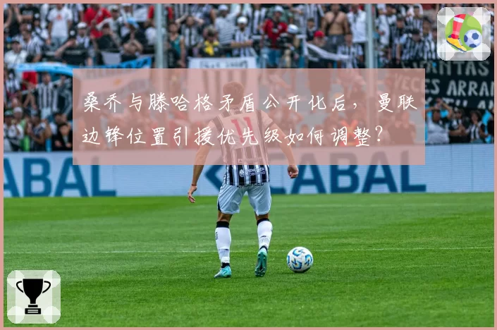 桑乔与滕哈格矛盾公开化后，曼联边锋位置引援优先级如何调整？