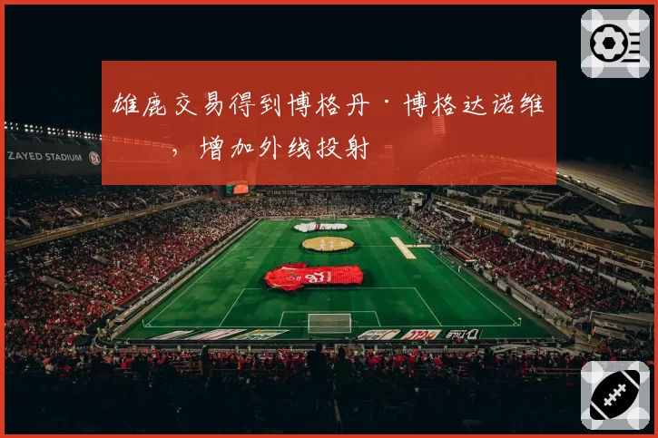雄鹿交易得到博格丹·博格达诺维奇，增加外线投射