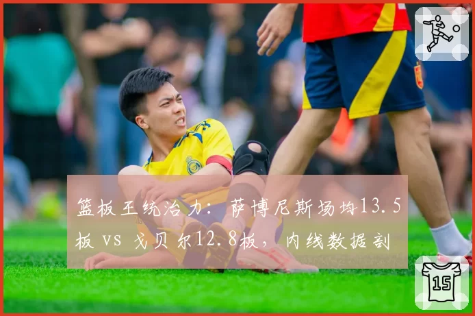 篮板王统治力:萨博尼斯场均13.5板 vs 戈贝尔12.8板,内线数据剖析