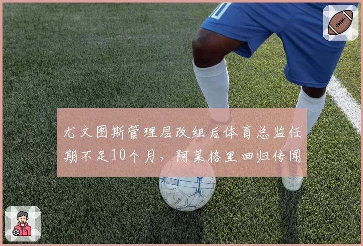 尤文图斯管理层改组后体育总监任期不足10个月，阿莱格里回归传闻再起