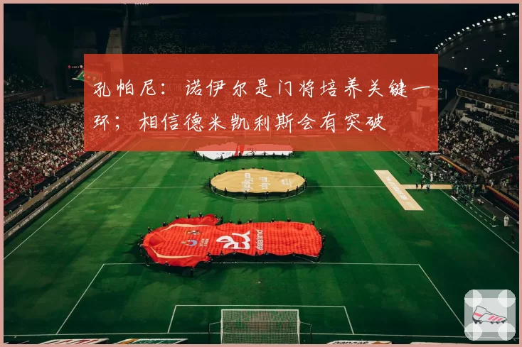 孔帕尼：诺伊尔是门将培养关键一环；相信德米凯利斯会有突破