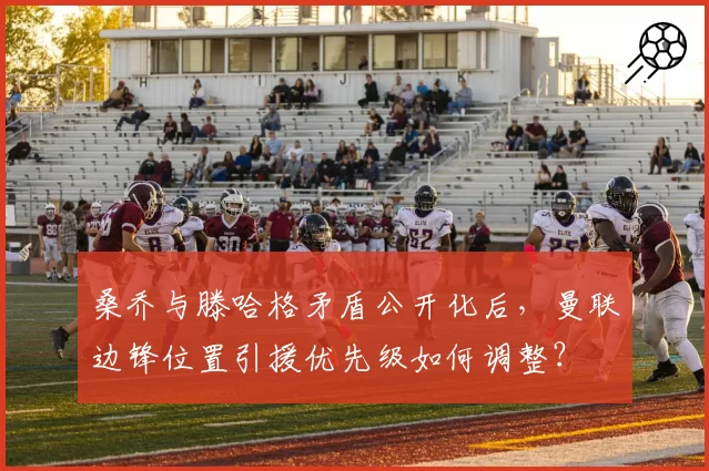 桑乔与滕哈格矛盾公开化后，曼联边锋位置引援优先级如何调整？