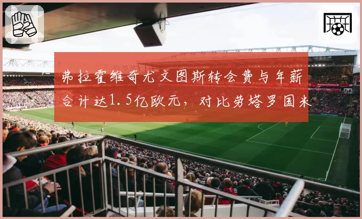 弗拉霍维奇尤文图斯转会费与年薪合计达1.5亿欧元,对比劳塔罗国米性价比引发争议