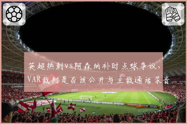 英超热刺vs阿森纳补时点球争议，VAR裁判是否该公开与主裁通话录音？