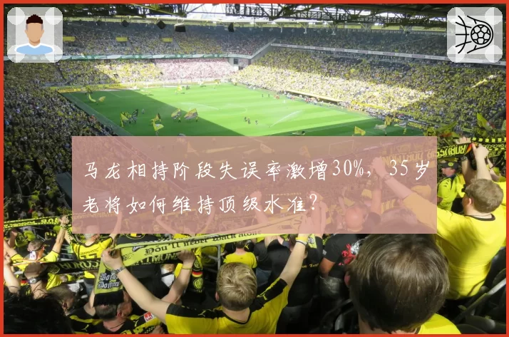 马龙相持阶段失误率激增30%，35岁老将如何维持顶级水准？