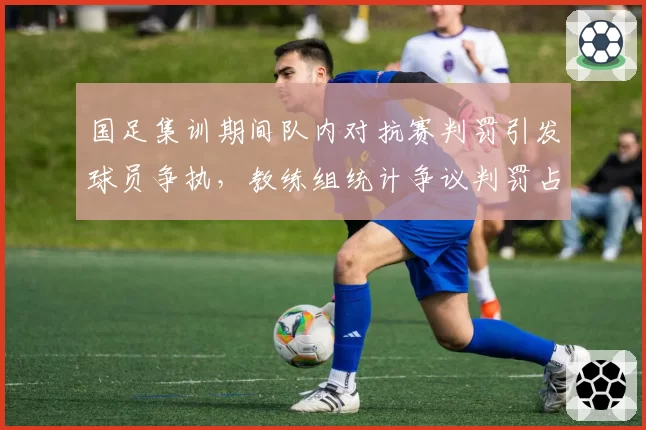 国足集训期间队内对抗赛判罚引发球员争执,教练组统计争议判罚占比达12%