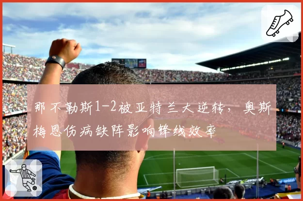 那不勒斯1-2被亚特兰大逆转，奥斯梅恩伤病缺阵影响锋线效率