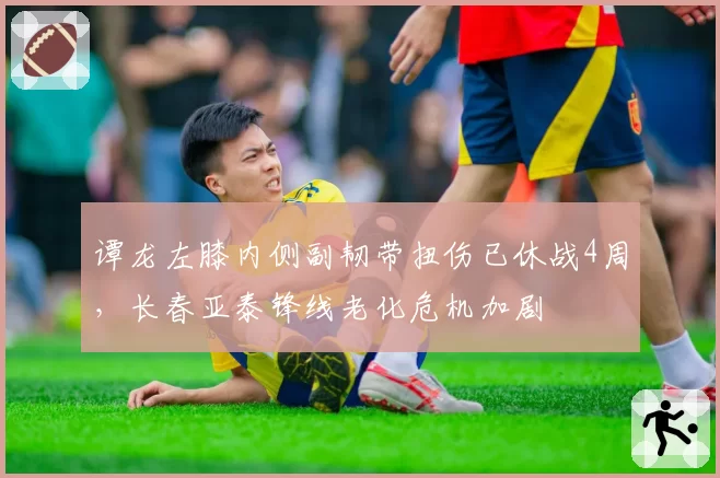 谭龙左膝内侧副韧带扭伤已休战4周,长春亚泰锋线老化危机加剧