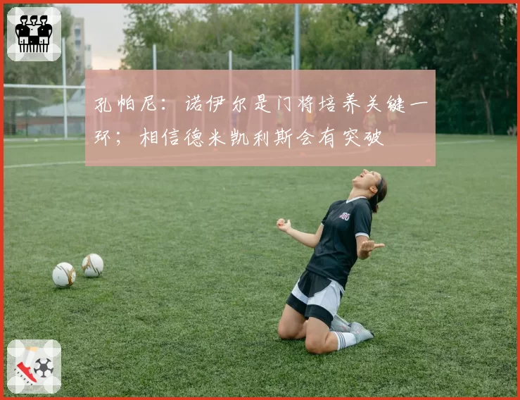 孔帕尼：诺伊尔是门将培养关键一环；相信德米凯利斯会有突破