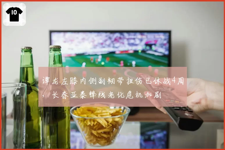 谭龙左膝内侧副韧带扭伤已休战4周,长春亚泰锋线老化危机加剧