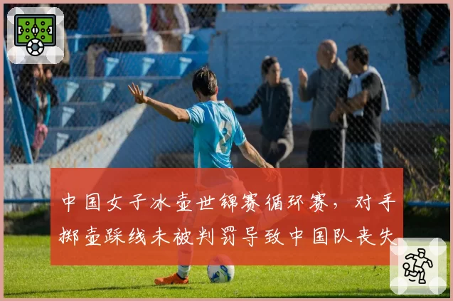 中国女子冰壶世锦赛循环赛，对手掷壶踩线未被判罚导致中国队丧失关键局