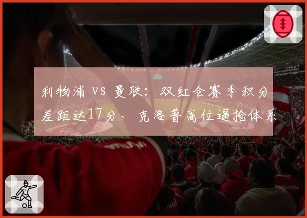 利物浦 vs 曼联：双红会赛季积分差距达17分，克洛普高位逼抢体系比滕哈格反击效率高两成