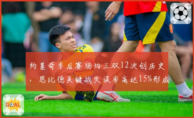 约基奇季后赛场均三双12次创历史,恩比德关键战失误率高达15%形成对比