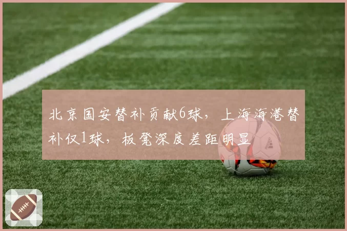 北京国安替补贡献6球，上海海港替补仅1球，板凳深度差距明显