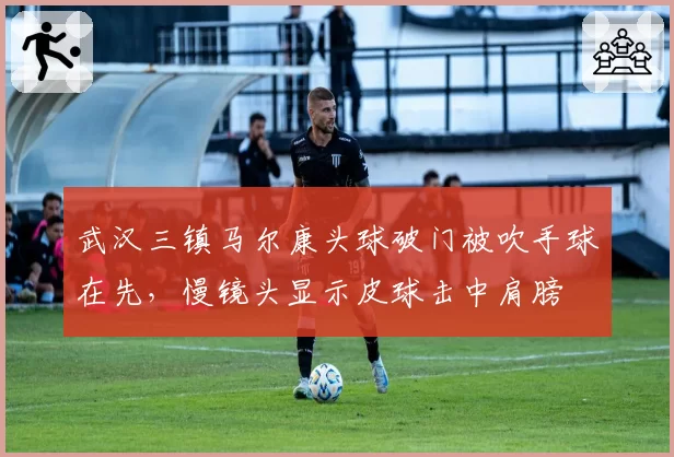 武汉三镇马尔康头球破门被吹手球在先,慢镜头显示皮球击中肩膀