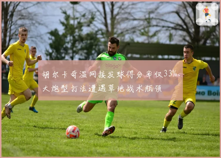 胡尔卡奇温网接发球得分率仅33%，大炮型打法遭遇草地战术瓶颈