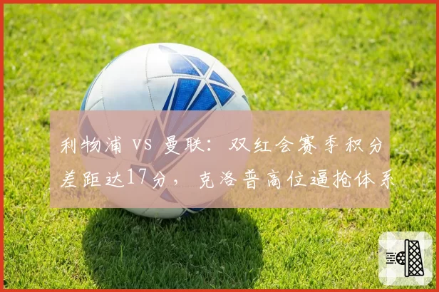 利物浦 vs 曼联：双红会赛季积分差距达17分，克洛普高位逼抢体系比滕哈格反击效率高两成
