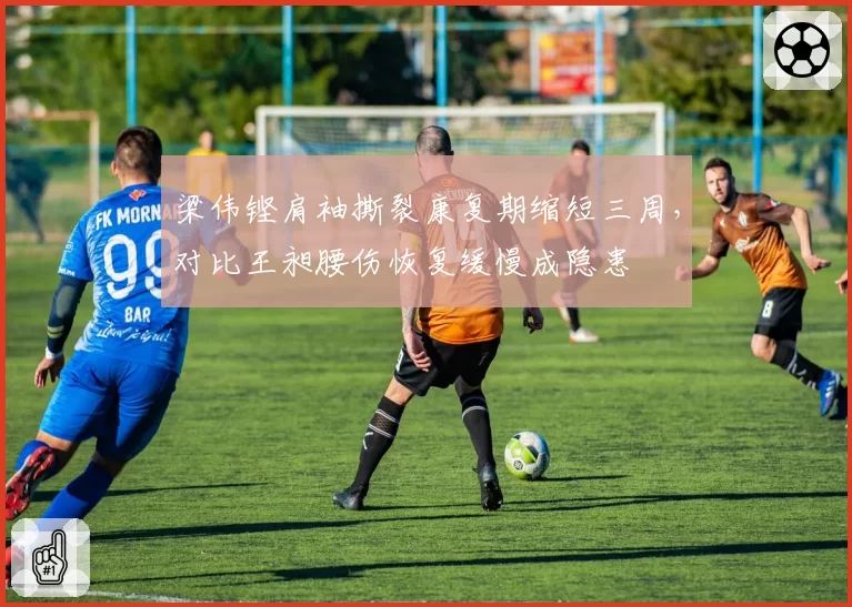 梁伟铿肩袖撕裂康复期缩短三周,对比王昶腰伤恢复缓慢成隐患