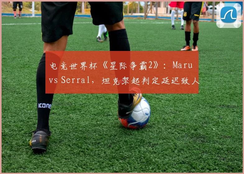 电竞世界杯《星际争霸2》：Maru vs Serral，坦克架起判定延迟致人族推进节奏失控遭炮轰