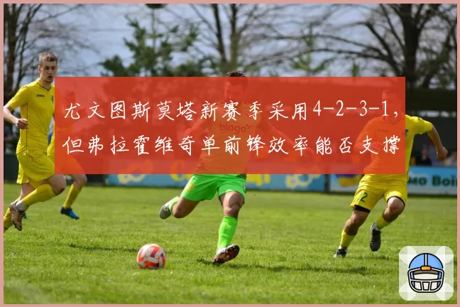 尤文图斯莫塔新赛季采用4-2-3-1,但弗拉霍维奇单前锋效率能否支撑双线?