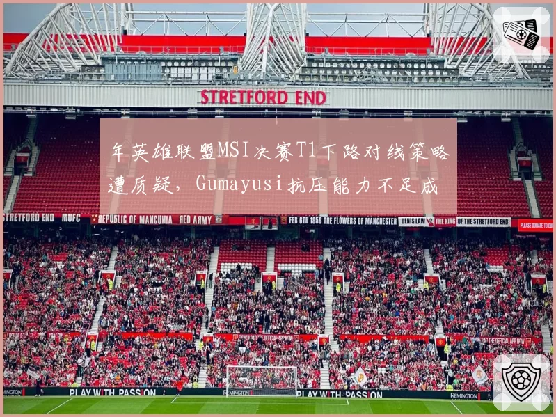 年英雄联盟MSI决赛T1下路对线策略遭质疑,Gumayusi抗压能力不足成突破口