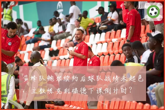 黄蜂队鲍尔续约后球队战绩未起色,主教练克利福德下课倒计时?