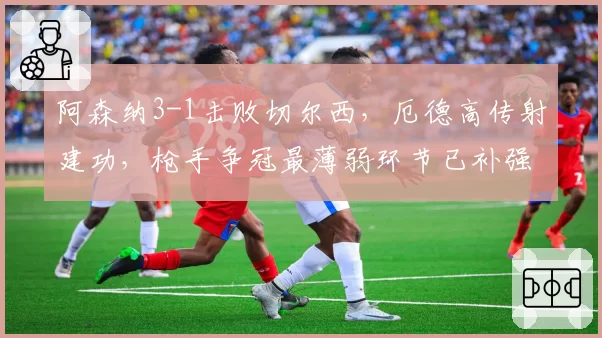 阿森纳3-1击败切尔西,厄德高传射建功,枪手争冠最薄弱环节已补强?