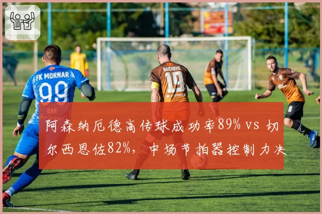 阿森纳厄德高传球成功率89% vs 切尔西恩佐82%,中场节拍器控制力决定球队节奏