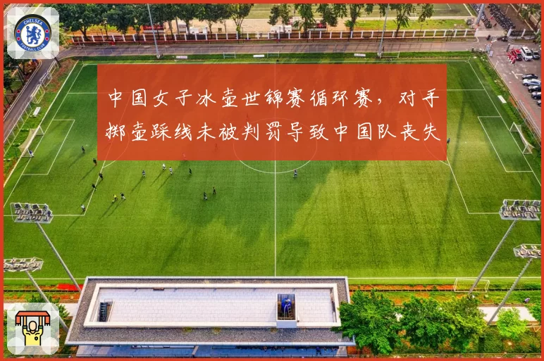 中国女子冰壶世锦赛循环赛，对手掷壶踩线未被判罚导致中国队丧失关键局