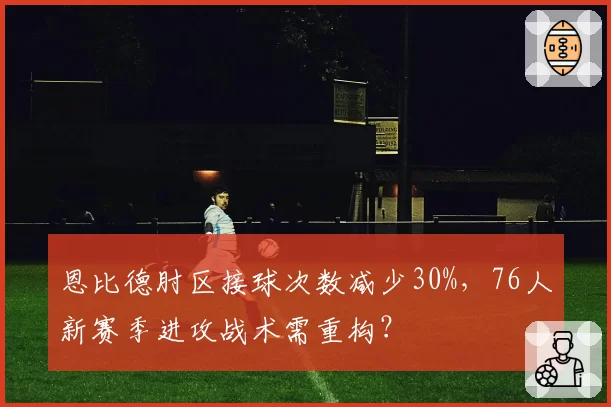 恩比德肘区接球次数减少30%，76人新赛季进攻战术需重构？