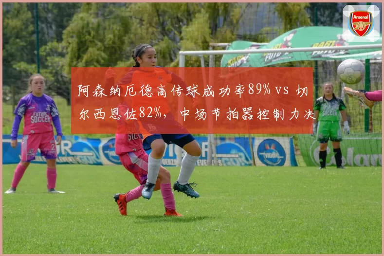 阿森纳厄德高传球成功率89% vs 切尔西恩佐82%，中场节拍器控制力决定球队节奏
