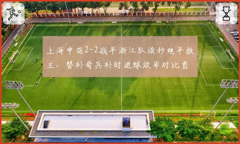 上海申花2-2战平浙江队读秒绝平救主,替补奇兵补时进球效率对比首发锋线全场4射0正的鲜明反差__br_