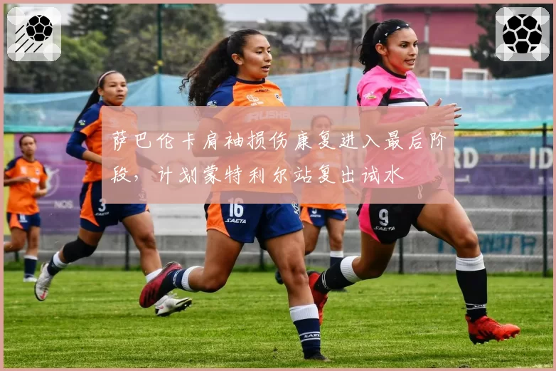 萨巴伦卡肩袖损伤康复进入最后阶段，计划蒙特利尔站复出试水