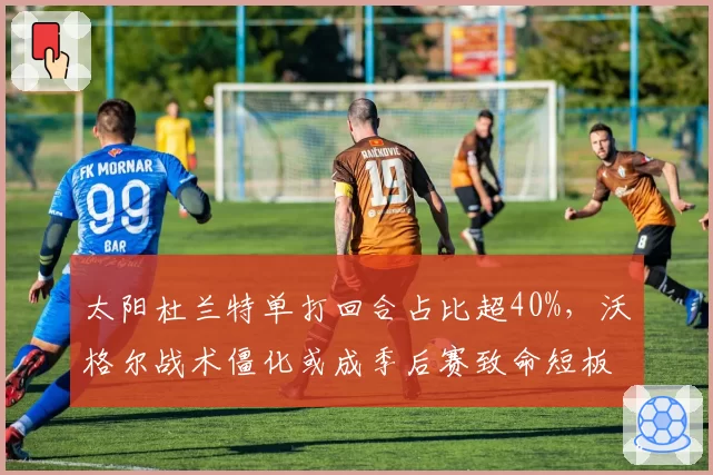 太阳杜兰特单打回合占比超40%，沃格尔战术僵化或成季后赛致命短板