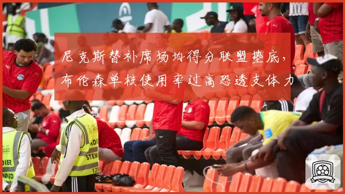 尼克斯替补席场均得分联盟垫底，布伦森单核使用率过高恐透支体力？