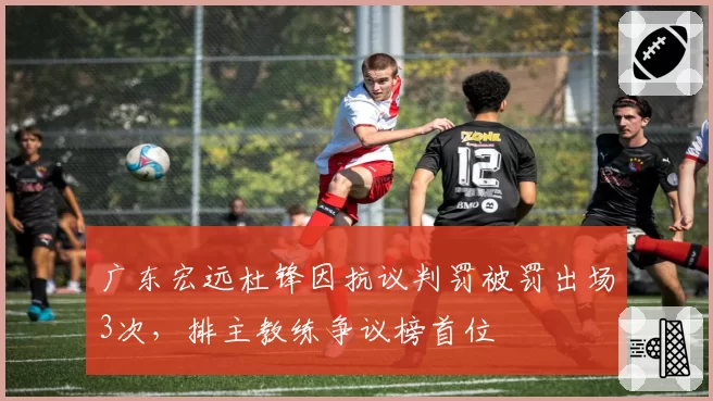 广东宏远杜锋因抗议判罚被罚出场3次,排主教练争议榜首位