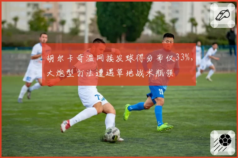 胡尔卡奇温网接发球得分率仅33%，大炮型打法遭遇草地战术瓶颈