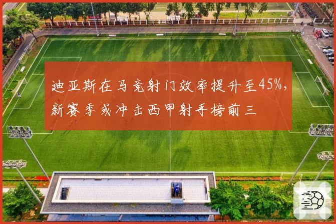 迪亚斯在马竞射门效率提升至45%，新赛季或冲击西甲射手榜前三