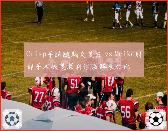 Crisp手腕腱鞘炎复发 vs Meiko肘部手术恢复顺利形成鲜明对比