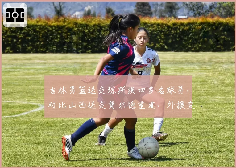 吉林男篮送走琼斯换回多名球员,对比山西送走费尔德重建,外援变动影响球队体系谁更大?