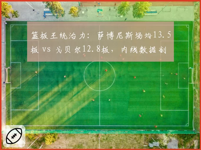 篮板王统治力：萨博尼斯场均13.5板 vs 戈贝尔12.8板，内线数据剖析