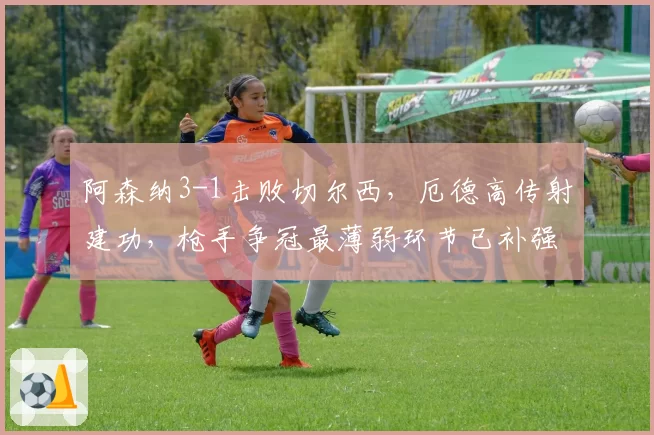 阿森纳3-1击败切尔西,厄德高传射建功,枪手争冠最薄弱环节已补强?