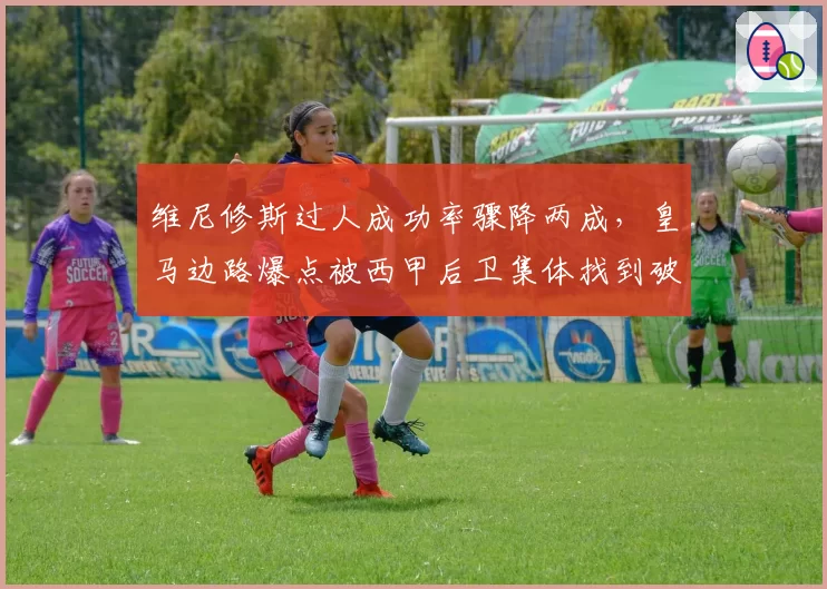 维尼修斯过人成功率骤降两成，皇马边路爆点被西甲后卫集体找到破解密码