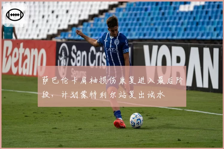 萨巴伦卡肩袖损伤康复进入最后阶段，计划蒙特利尔站复出试水