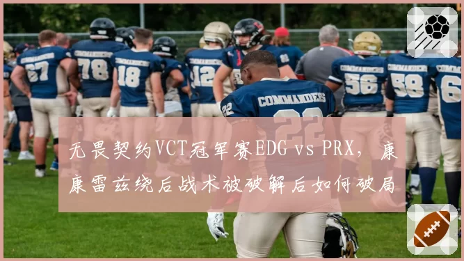 无畏契约VCT冠军赛EDG vs PRX，康康雷兹绕后战术被破解后如何破局？