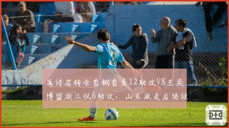 高诗岩转会首钢首秀12助攻VS王奕博留浙江仅6助攻，山东放走后场核心代价显现